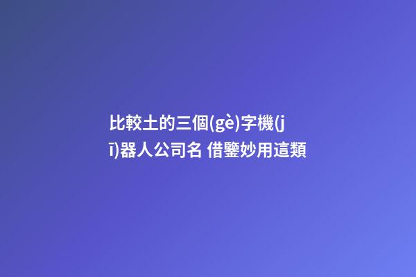 比較土的三個(gè)字機(jī)器人公司名 借鑒妙用這類-第1張-公司起名-玄機(jī)派